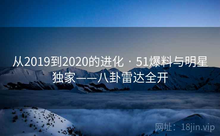 从2019到2020的进化 · 51爆料与明星独家——八卦雷达全开