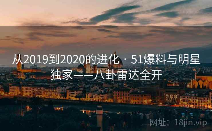 从2019到2020的进化 · 51爆料与明星独家——八卦雷达全开