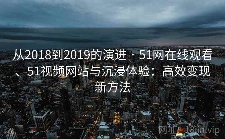 从2018到2019的演进 · 51网在线观看、51视频网站与沉浸体验：高效变现新方法  第2张