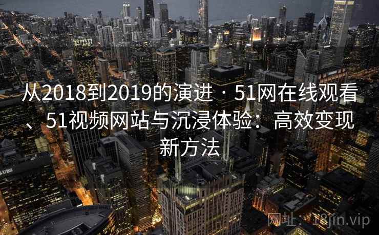 从2018到2019的演进 · 51网在线观看、51视频网站与沉浸体验：高效变现新方法