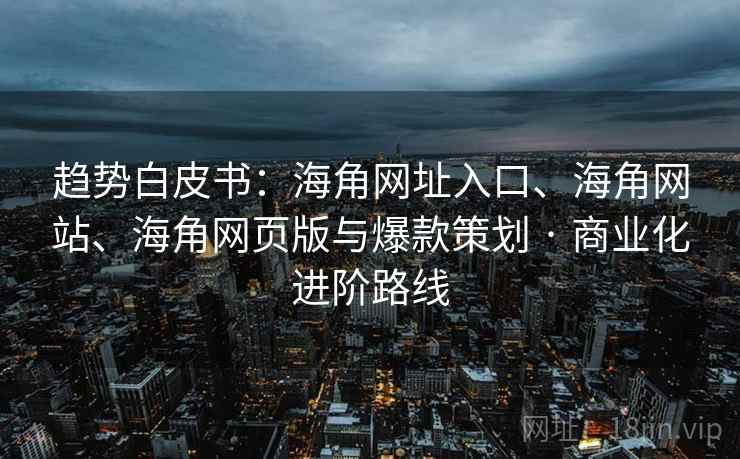 趋势白皮书:海角网址入口、海角网站、海角网页版与爆款策划 · 商业化进阶路线