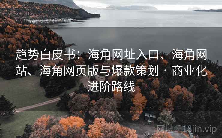 趋势白皮书:海角网址入口、海角网站、海角网页版与爆款策划 · 商业化进阶路线