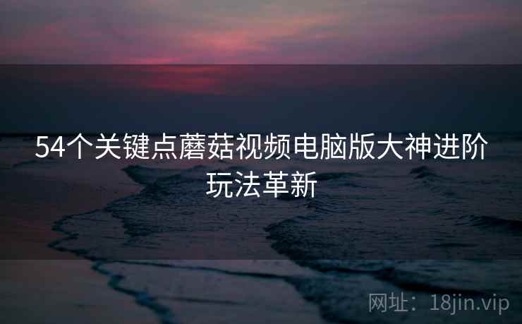 54个关键点蘑菇视频电脑版大神进阶玩法革新