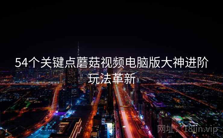54个关键点蘑菇视频电脑版大神进阶玩法革新 第2张 54个关键点蘑菇视频电脑版大神进阶玩法革新 第2张