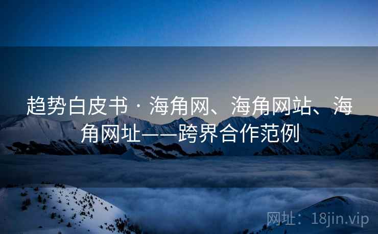 趋势白皮书 · 海角网、海角网站、海角网址——跨界合作范例 第2张 趋势白皮书 · 海角网、海角网站、海角网址——跨界合作范例 第2张