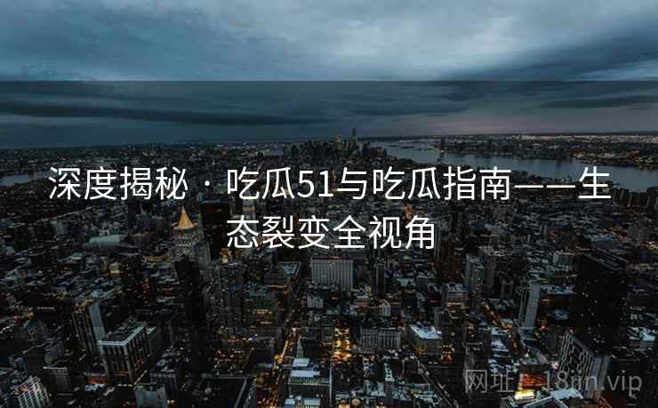 深度揭秘 · 吃瓜51与吃瓜指南——生态裂变全视角