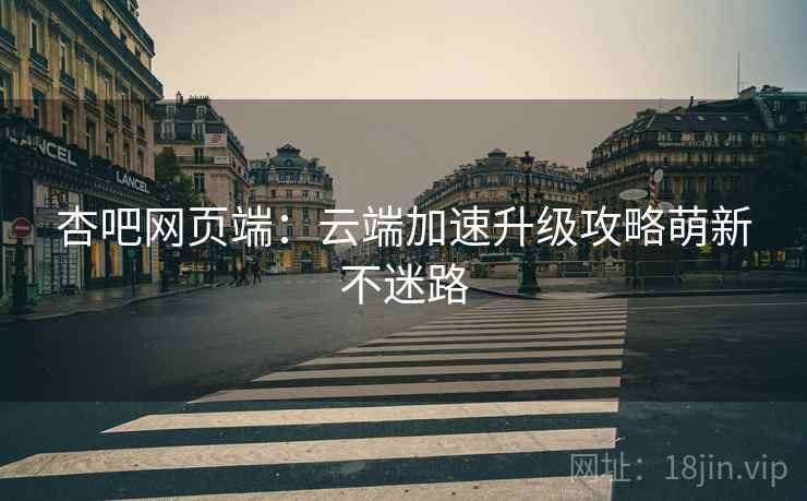 杏吧网页端:云端加速升级攻略萌新不迷路