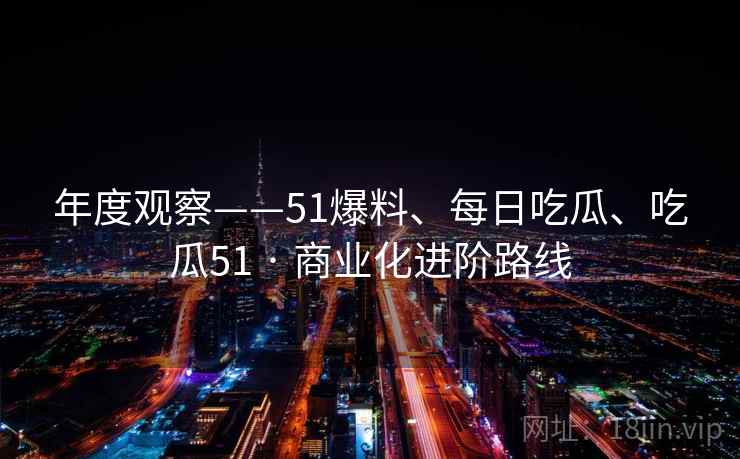 年度观察——51爆料、每日吃瓜、吃瓜51 · 商业化进阶路线