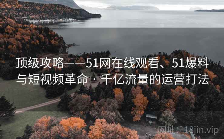 顶级攻略——51网在线观看、51爆料与短视频革命 · 千亿流量的运营打法
