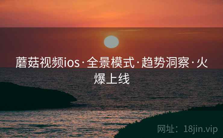 蘑菇视频ios·全景模式·趋势洞察·火爆上线 第2张 蘑菇视频ios·全景模式·趋势洞察·火爆上线 第2张