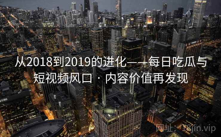 从2018到2019的进化——每日吃瓜与短视频风口 · 内容价值再发现 第1张 从2018到2019的进化——每日吃瓜与短视频风口 · 内容价值再发现 第1张