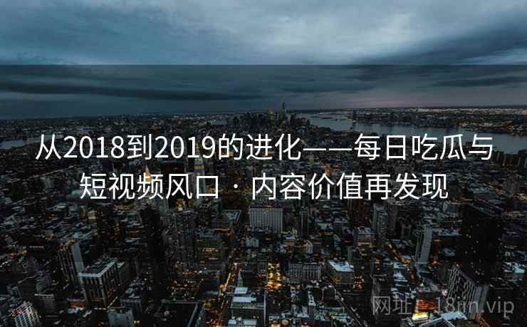 从2018到2019的进化——每日吃瓜与短视频风口 · 内容价值再发现 第2张 从2018到2019的进化——每日吃瓜与短视频风口 · 内容价值再发现 第2张