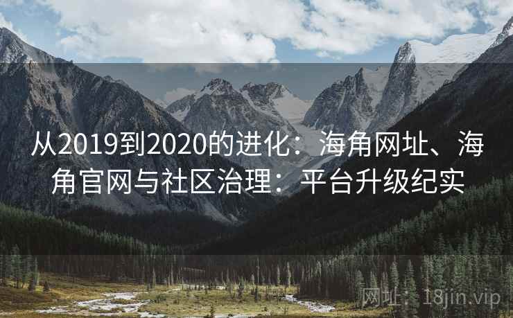 从2019到2020的进化：海角网址、海角官网与社区治理：平台升级纪实