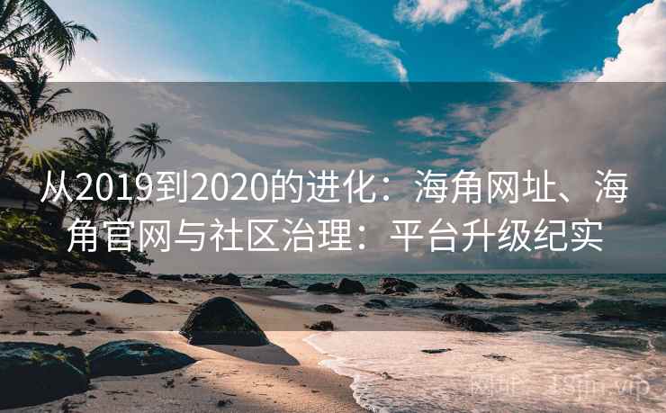 从2019到2020的进化:海角网址、海角官网与社区治理:平台升级纪实