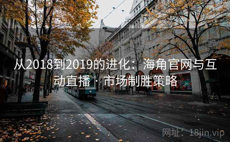 从2018到2019的进化：海角官网与互动直播 · 市场制胜策略