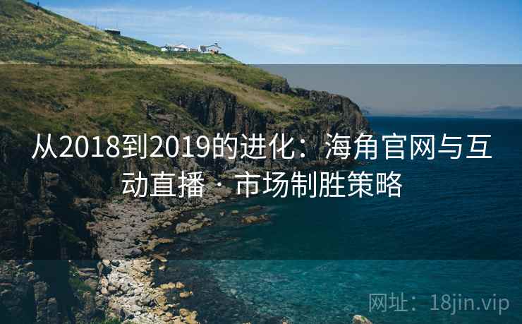 从2018到2019的进化:海角官网与互动直播 · 市场制胜策略 第2张 从2018到2019的进化:海角官网与互动直播 · 市场制胜策略 第2张