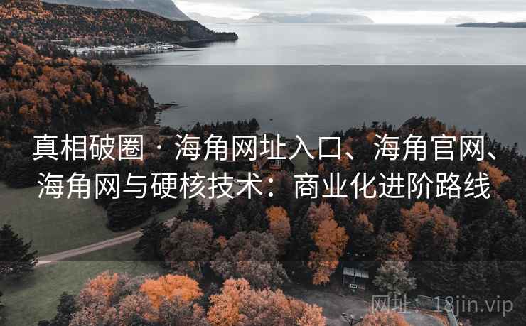 真相破圈 · 海角网址入口、海角官网、海角网与硬核技术:商业化进阶路线