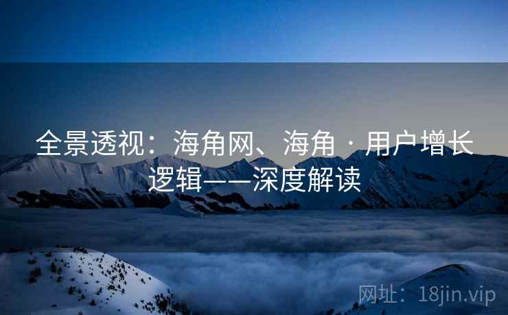 全景透视:海角网、海角 · 用户增长逻辑——深度解读 第1张 全景透视:海角网、海角 · 用户增长逻辑——深度解读 第1张