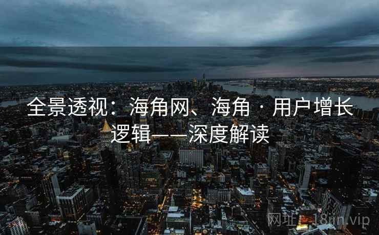 全景透视:海角网、海角 · 用户增长逻辑——深度解读 第2张 全景透视:海角网、海角 · 用户增长逻辑——深度解读 第2张