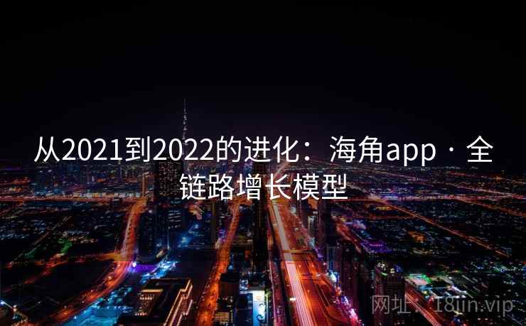 从2021到2022的进化:海角app · 全链路增长模型