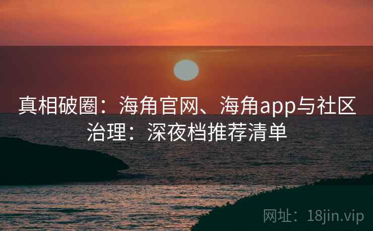 真相破圈:海角官网、海角app与社区治理:深夜档推荐清单