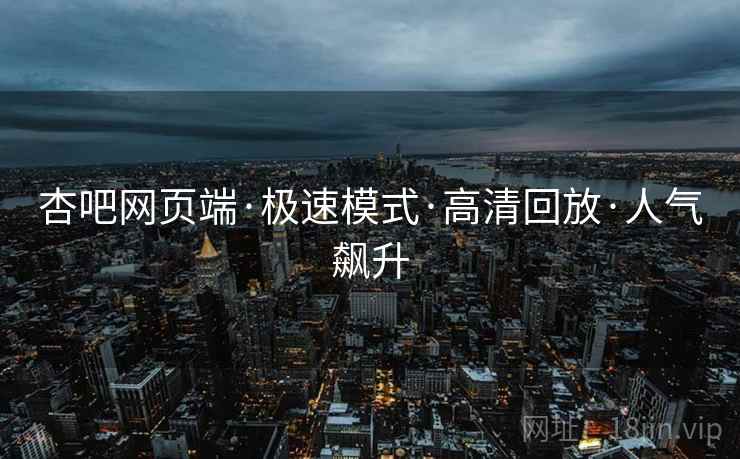 杏吧网页端·极速模式·高清回放·人气飙升