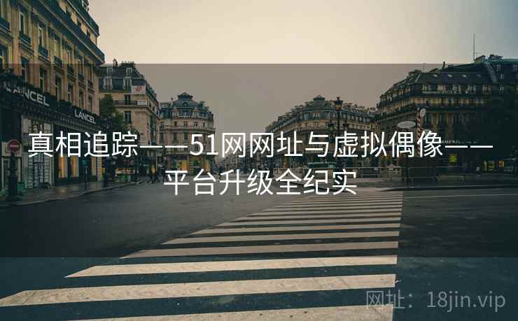 真相追踪——51网网址与虚拟偶像——平台升级全纪实 第1张 真相追踪——51网网址与虚拟偶像——平台升级全纪实 第1张