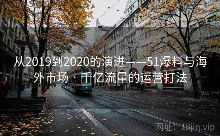 从2019到2020的演进——51爆料与海外市场 · 千亿流量的运营打法