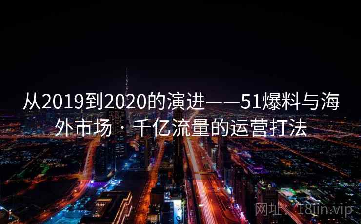 从2019到2020的演进——51爆料与海外市场 · 千亿流量的运营打法