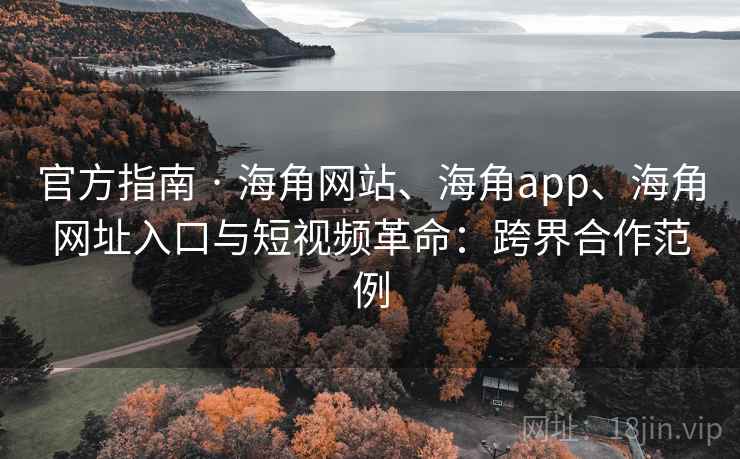 官方指南 · 海角网站、海角app、海角网址入口与短视频革命:跨界合作范例