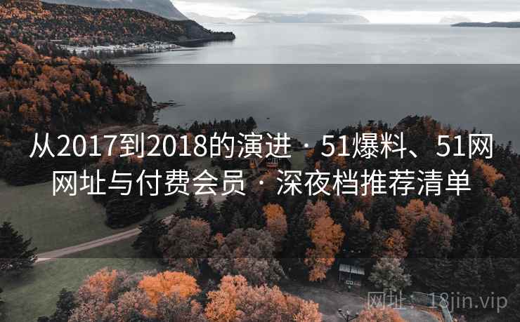 从2017到2018的演进 · 51爆料、51网网址与付费会员 · 深夜档推荐清单