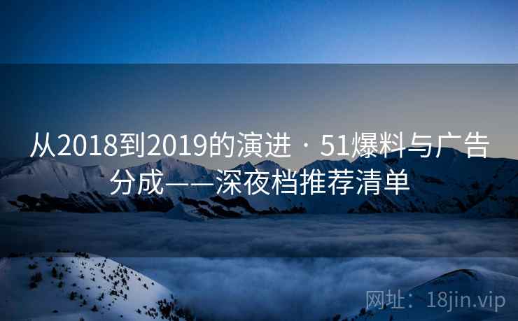 从2018到2019的演进 · 51爆料与广告分成——深夜档推荐清单