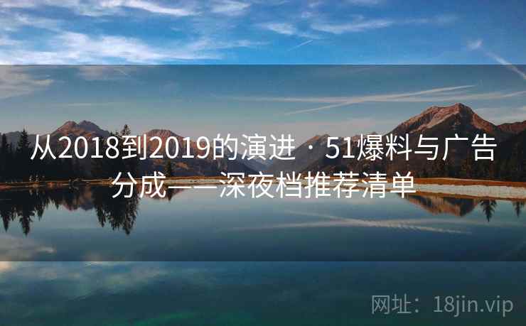 从2018到2019的演进 · 51爆料与广告分成——深夜档推荐清单