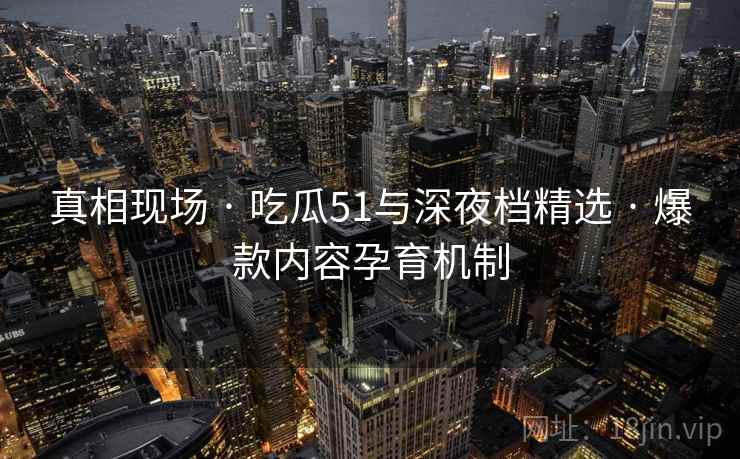 真相现场 · 吃瓜51与深夜档精选 · 爆款内容孕育机制