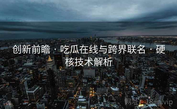创新前瞻 · 吃瓜在线与跨界联名 · 硬核技术解析