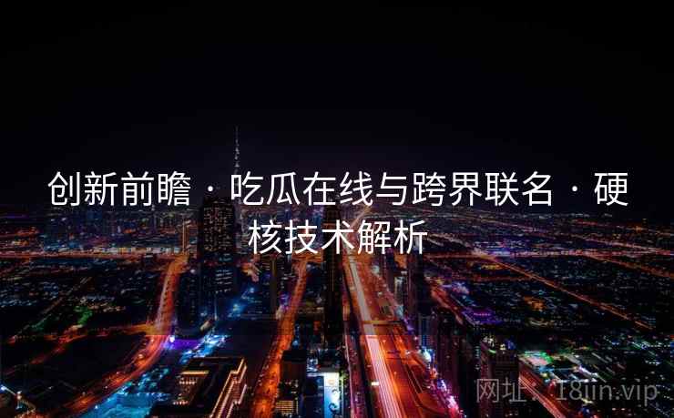 创新前瞻 · 吃瓜在线与跨界联名 · 硬核技术解析
