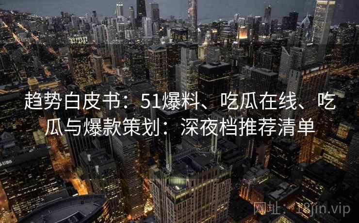 趋势白皮书:51爆料、吃瓜在线、吃瓜与爆款策划:深夜档推荐清单