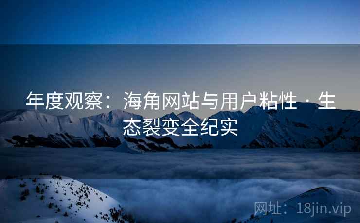年度观察:海角网站与用户粘性 · 生态裂变全纪实