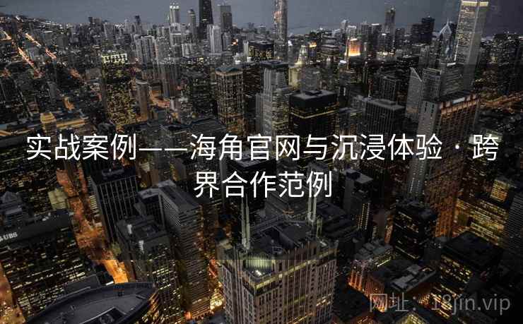 实战案例——海角官网与沉浸体验 · 跨界合作范例