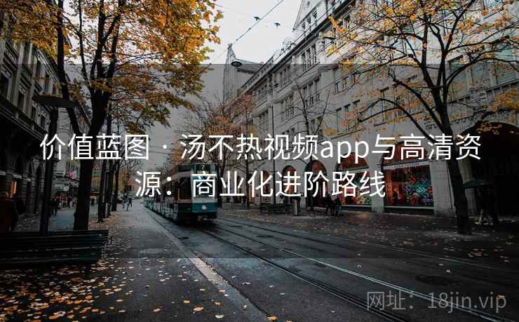 价值蓝图 · 汤不热视频app与高清资源:商业化进阶路线