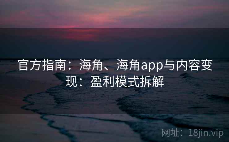 官方指南:海角、海角app与内容变现:盈利模式拆解