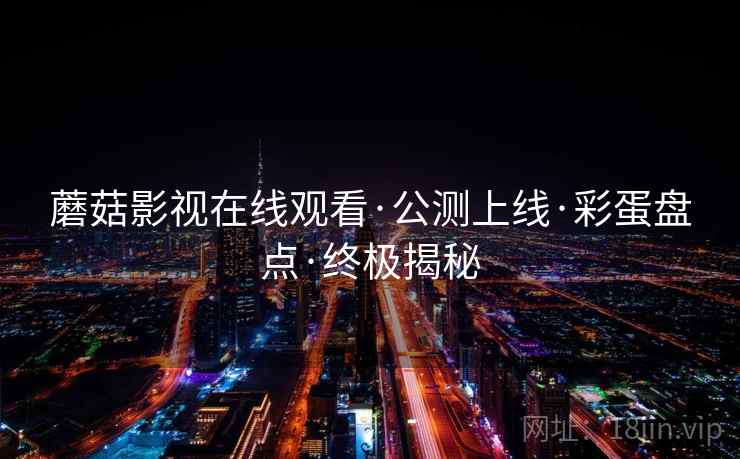 蘑菇影视在线观看·公测上线·彩蛋盘点·终极揭秘