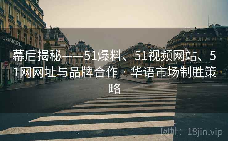 幕后揭秘——51爆料、51视频网站、51网网址与品牌合作 · 华语市场制胜策略
