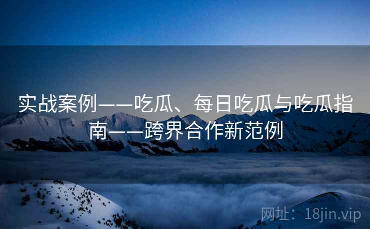 实战案例——吃瓜、每日吃瓜与吃瓜指南——跨界合作新范例