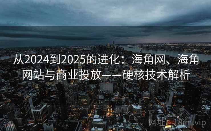从2024到2025的进化:海角网、海角网站与商业投放——硬核技术解析