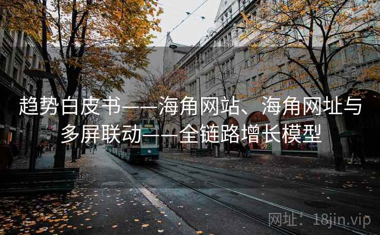 趋势白皮书——海角网站、海角网址与多屏联动——全链路增长模型