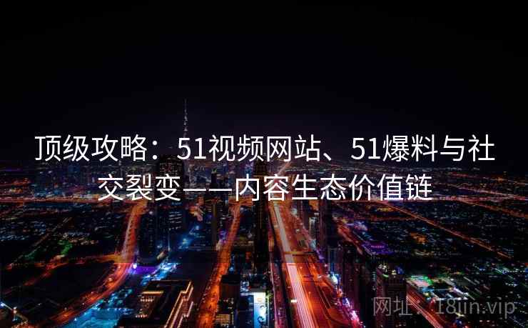 顶级攻略:51视频网站、51爆料与社交裂变——内容生态价值链
