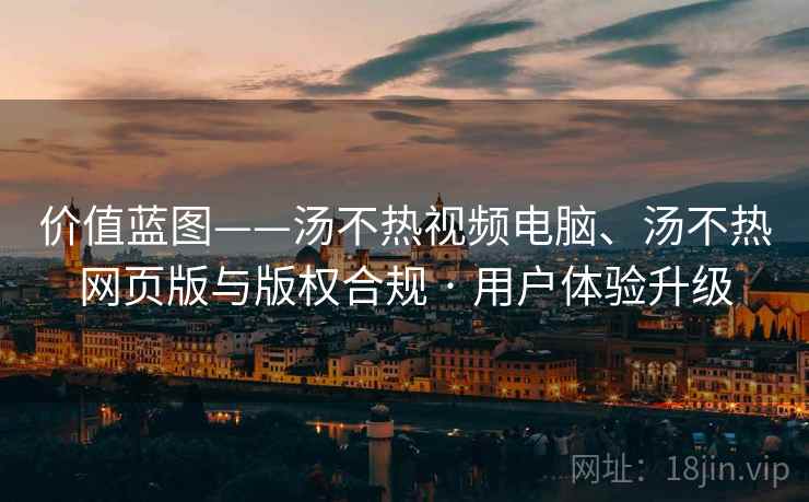 价值蓝图——汤不热视频电脑、汤不热网页版与版权合规 · 用户体验升级