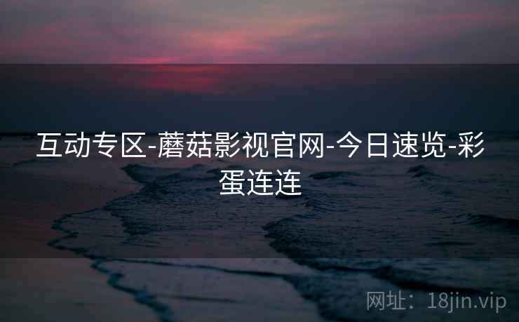 互动专区-蘑菇影视官网-今日速览-彩蛋连连