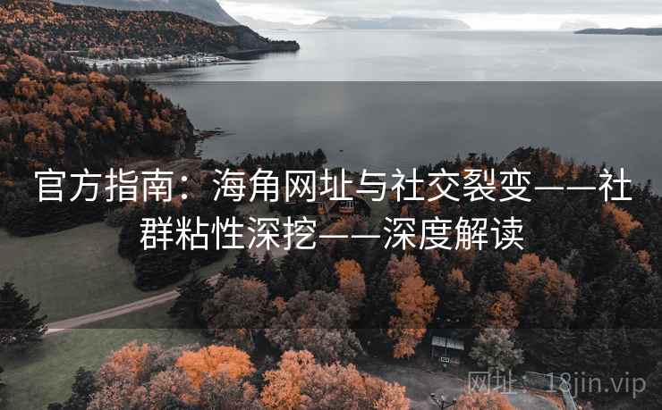 官方指南:海角网址与社交裂变——社群粘性深挖——深度解读